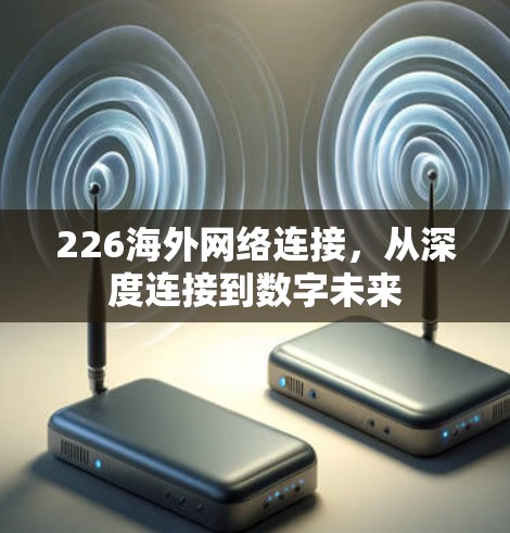 226海外网络连接,从深度连接到数字未来 226海外网络连接,从深度连接到数字未来