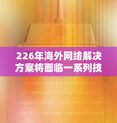 226年海外网络解决方案将面临一系列技术革新和趋势，特别是在全球化的背景下，网络将更加智能化、自动化和多元化。以下是一些可能在226年出现的主要海外网络解决方案和技术