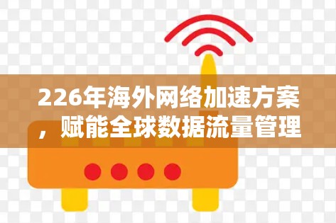 226年海外网络加速方案，赋能全球数据流量管理的新范式