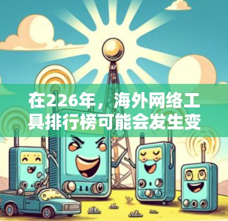 在226年，海外网络工具排行榜可能会发生变化，但可以预估出一些在该年份可能会成为主流或受欢迎的工具。以下是一些可能的候选列表，基于对AI、云服务、社交媒体、在线教育和数据分析等领域的分析
