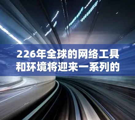 226年全球的网络工具和环境将迎来一系列的变化和趋势，尤其是在商业、技术、法律和技术领域。以下是一些可能的海外网络工具及其潜在影响