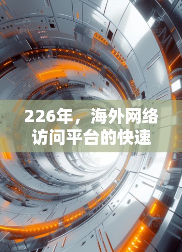 226年，海外网络访问平台的快速发展将推动全球用户访问中国网络服务，提升信息获取的效率和质量。以下是对该平台的详细分析和展望