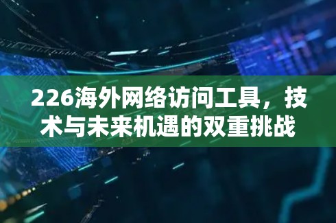 226海外网络访问工具，技术与未来机遇的双重挑战与突破