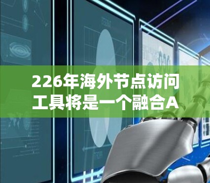 226年海外节点访问工具将是一个融合AI、区块链、IoT、云计算、大数据和机器学习等多领域的综合系统，旨在提供智能、安全、高效和智能化的访问解决方案。以下是对这一领域的详细分析