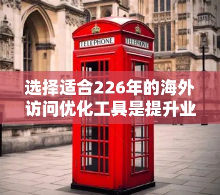 选择适合226年的海外访问优化工具是提升业务效率、降低成本并确保访问安全的重要步骤。以下是一些推荐的海外访问工具