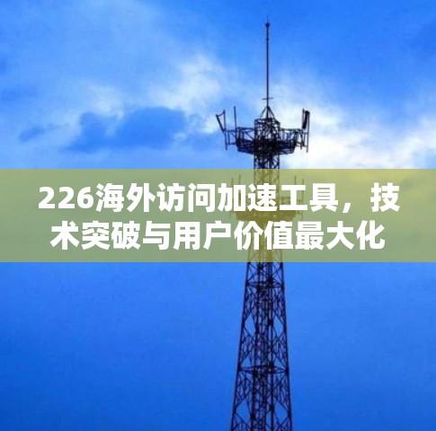 226海外访问加速工具，技术突破与用户价值最大化