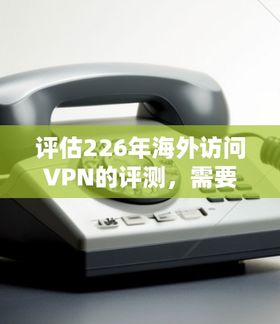 评估226年海外访问VPN的评测，需要综合考虑多个因素，包括VPN服务的信誉、加密技术、应用商店的安全性、算法的先进性、网络的安全性（如防火墙）以及未来的技术趋势等。以下是一些关键点和评估标准