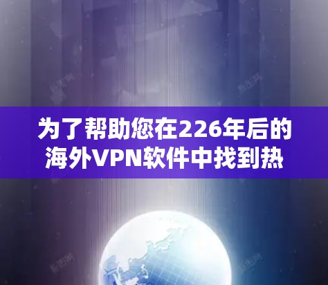 为了帮助您在226年后的海外VPN软件中找到热门品牌，并获得安全的使用体验，以下是一些推荐的步骤和路径