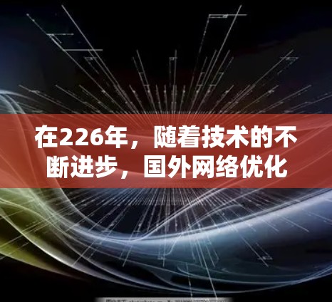 在226年，随着技术的不断进步，国外网络优化工具将面临新的挑战和需求。根据行业和应用场景，以下是一些可能的网络优化工具推荐，基于226年的趋势和需求