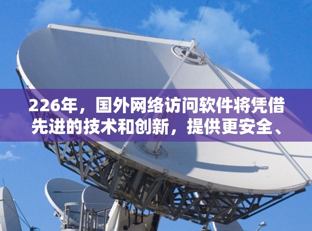226年，国外网络访问软件将凭借先进的技术和创新，提供更安全、高效、智能和透明的解决方案。以下是对该领域的综述
