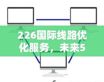 226国际线路优化服务，未来5G时代的重要突破与展望