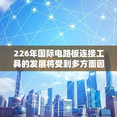 226年国际电路板连接工具的发展将受到多方面因素的影响，以下是对226年国际电路板连接工具发展的关键点