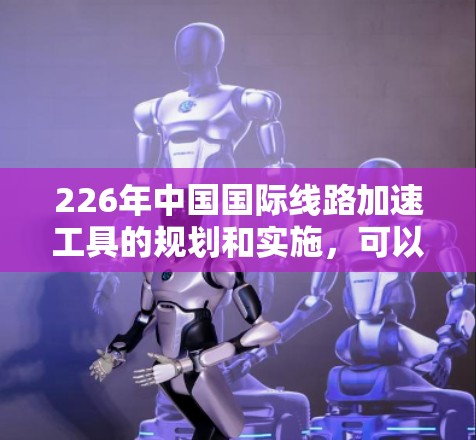 226年中国国际线路加速工具的规划和实施，可以通过以下方面来确保国际通信的高效和便捷