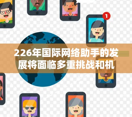 226年国际网络助手的发展将面临多重挑战和机遇,以下是对这一领域的预测和分析 226年国际网络助手的发展将面临多重挑战和机遇,以下是对这一领域的预测和分析