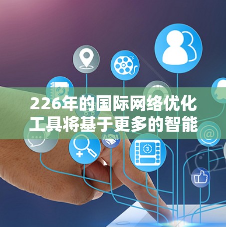 226年的国际网络优化工具将基于更多的智能化、AI、大数据、云计算、区块链和物联网等新技术,旨在提升网络性能和用户体验。以下是这些工具的未来发展方向和特点 226年的国际网络优化工具将基于更多的智能化、AI、大数据、云计算、区块链和物联网等新技术,旨在提升网络性能和用户体验。以下是这些工具的未来发展方向和特点