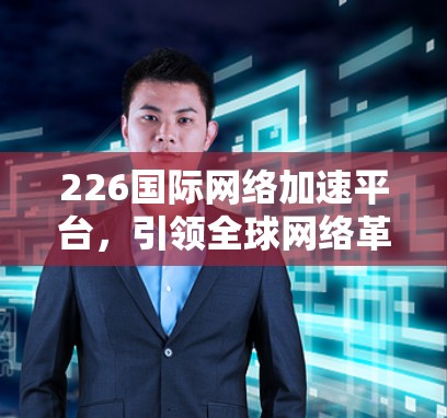 226国际网络加速平台，引领全球网络革命
