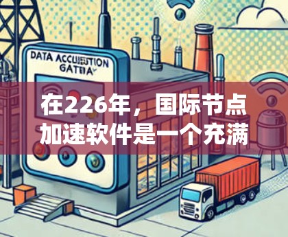 在226年，国际节点加速软件是一个充满潜力的领域，能够显著提升系统性能。以下是对这一领域的详细介绍和建议