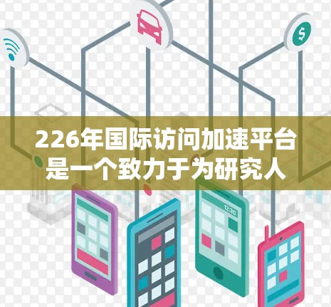 226年国际访问加速平台是一个致力于为研究人员和学者提供便捷和高效的学术交流服务的平台。以下是对该平台的详细分析和总结