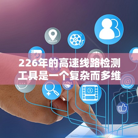 226年的高速线路检测工具是一个复杂而多维度的问题，需要综合考虑技术、设备、方法、法规和安全等多个方面。以下是对这一问题的详细分析和总结
