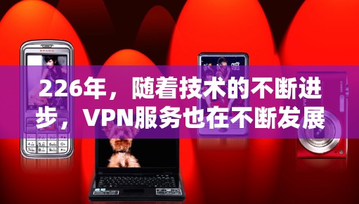 226年，随着技术的不断进步，VPN服务也在不断发展。以下是226年高速稳定VPN推荐指南，帮助您选择最适合的选项