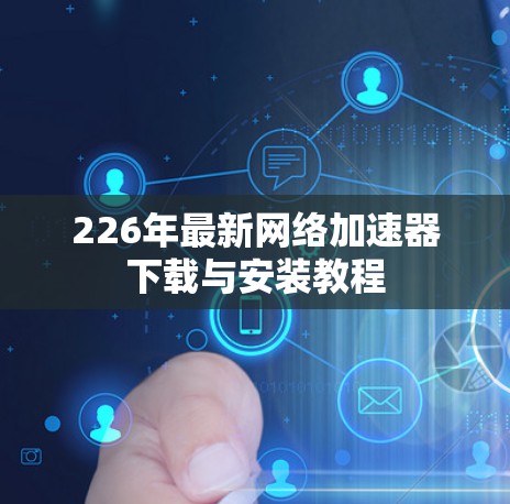 226年最新网络加速器下载与安装教程 226年最新网络加速器下载与安装教程
