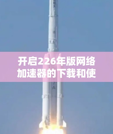 开启226年版网络加速器的下载和使用步骤如下