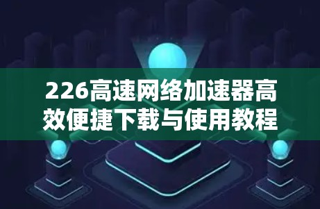 226高速网络加速器高效便捷下载与使用教程分享 226高速网络加速器高效便捷下载与使用教程分享