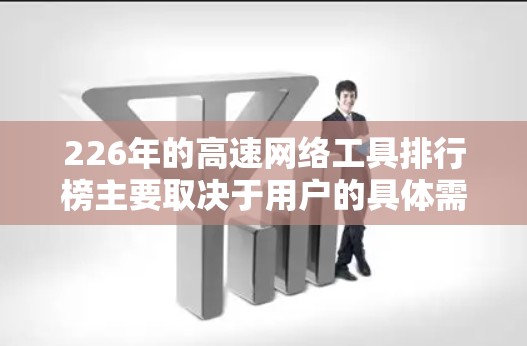 226年的高速网络工具排行榜主要取决于用户的具体需求、预算以及对硬件、软件和网络连接功能的偏好。以下是一些可能的推荐，涵盖高性能显卡、高能显卡、高性能路由器、高速网线等