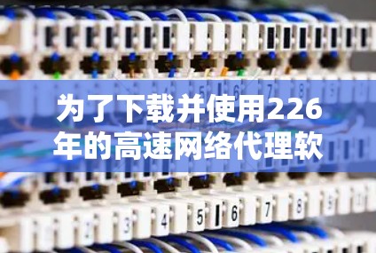 为了下载并使用226年的高速网络代理软件，以下是一些推荐的工具和步骤