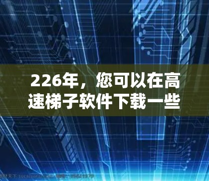 226年，您可以在高速梯子软件下载一些功能强大的工具，以提高下载和安装效率。以下是一些推荐的软件，它们在高速方面表现优异，并且在功能上非常强大