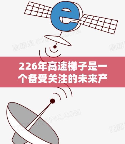 226年高速梯子是一个备受关注的未来产品，预计其在226年成为高梯子领域的重要产品。以下是关于226年高速梯子的详细分析