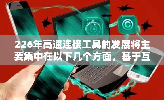 226年高速连接工具的发展将主要集中在以下几个方面，基于互联网和边缘计算技术的持续进步
