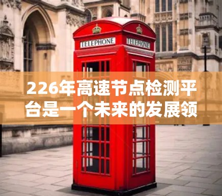 226年高速节点检测平台是一个未来的发展领域，涉及多个关键技术、标准和架构。以下是对这一领域的详细分析