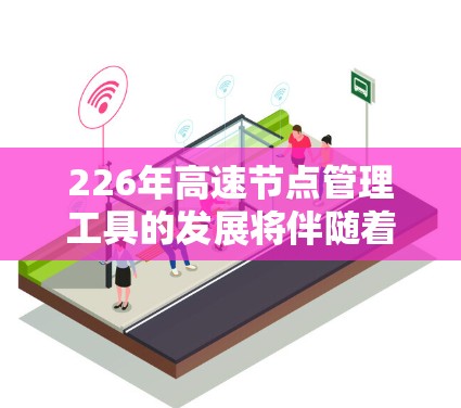 226年高速节点管理工具的发展将伴随着技术的突破和行业的创新，以下是对这一领域的简要分析