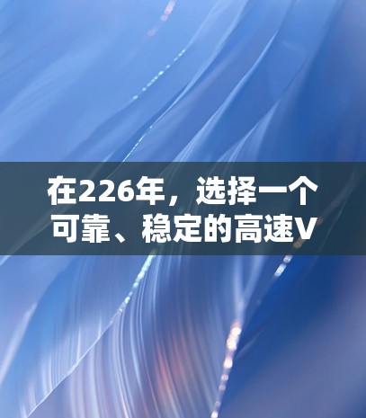 在226年，选择一个可靠、稳定的高速VPN网络是非常重要的，尤其是当您经常在线时，确保网络性能和安全性的关键。以下是一些推荐的226年高速VPN线路和推荐服务，帮助您提升在线体验