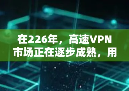 在226年，高速VPN市场正在逐步成熟，用户可以根据自己的需求选择合适的VPN服务。以下是一些推荐的226年高速VPN服务，涵盖高端和轻量级的选择，价格不高且功能全面