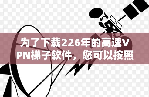 为了下载226年的高速VPN梯子软件，您可以按照以下步骤进行操作