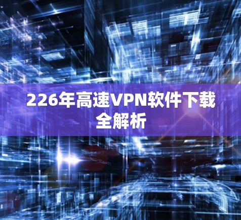 226年高速VPN软件下载全解析 226年高速VPN软件下载全解析