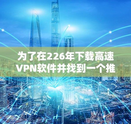 为了在226年下载高速VPN软件并找到一个推荐的稳定节点，可以按照以下步骤进行