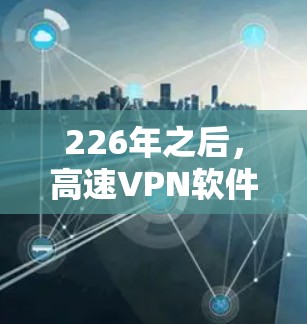 226年之后，高速VPN软件的发展趋势和用户的需求在不断变化。以下是对这一时期的VPN软件的总结和展望