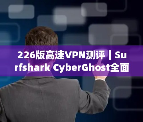 226版高速VPN测评｜Surfshark CyberGhost全面解析
