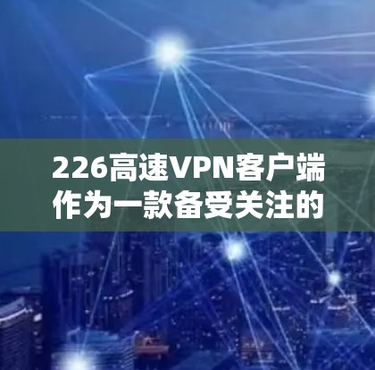 226高速VPN客户端作为一款备受关注的VPN应用，以其强大的性能、安全性和友好的体验赢得了广泛的认可。以下是对该应用的评测