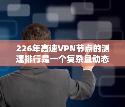 226年高速VPN节点的测速排行是一个复杂且动态的过程，涉及多个因素的综合影响。以下是对这一过程的分步分析