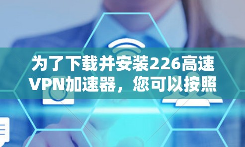 为了下载并安装226高速VPN加速器，您可以按照以下步骤进行