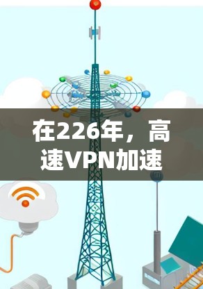 在226年，高速VPN加速器的选择因用户需求而异，以下是对几种主要推荐的详细分析
