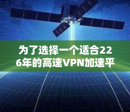 为了选择一个适合226年的高速VPN加速平台,以下是一些步骤和建议 为了选择一个适合226年的高速VPN加速平台,以下是一些步骤和建议