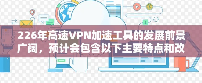 226年高速VPN加速工具的发展前景广阔，预计会包含以下主要特点和改进方向