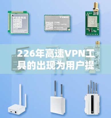 226年高速VPN工具的出现为用户提供了更便捷、安全的VPN选择，以下是几种主要工具及其特点的总结