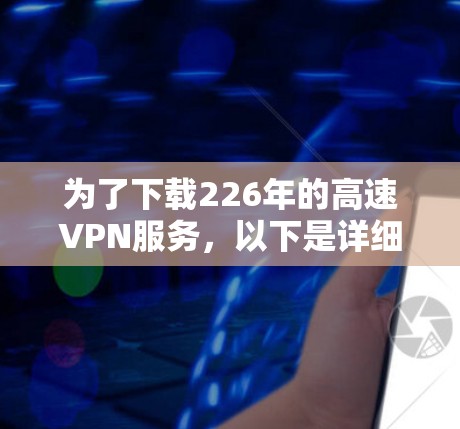 为了下载226年的高速VPN服务，以下是详细的步骤和考虑因素
