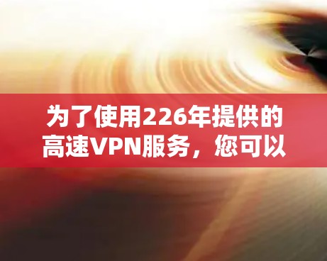 为了使用226年提供的高速VPN服务，您可以按照以下步骤进行操作，确保安全和合法